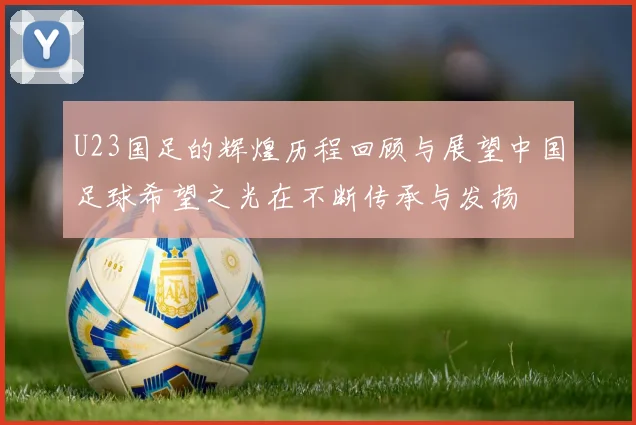 U23国足的辉煌历程回顾与展望中国足球希望之光在不断传承与发扬