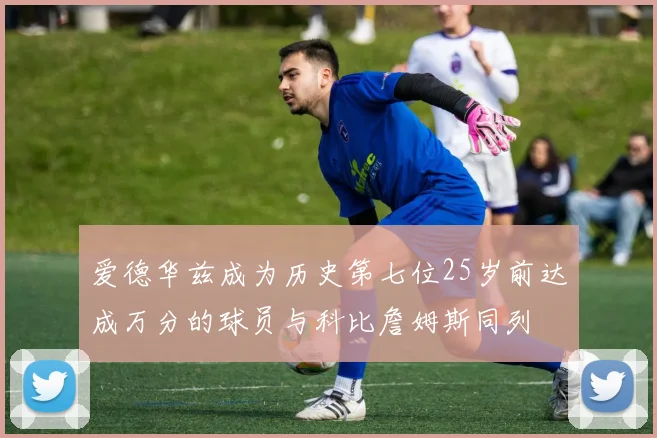 爱德华兹成为历史第七位25岁前达成万分的球员与科比詹姆斯同列