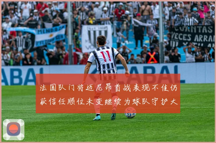 法国队门将迈尼昂首战表现不佳仍获信任顺位未变继续为球队守护大门