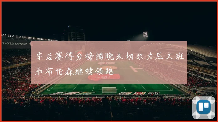 季后赛得分榜揭晓米切尔力压文班和布伦森继续领跑
