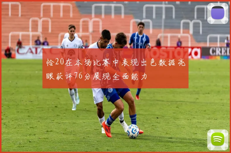 恰20在本场比赛中表现出色数据亮眼获评76分展现全面能力