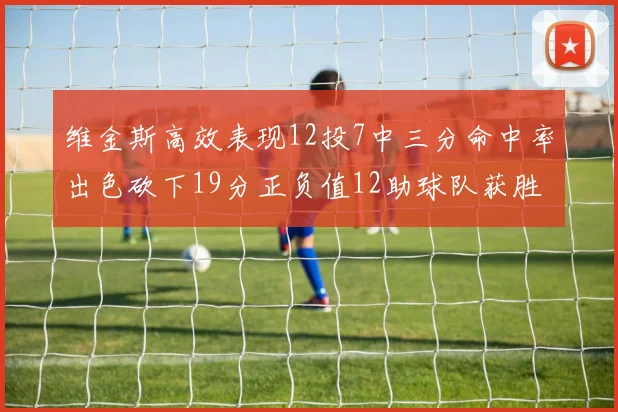 维金斯高效表现12投7中三分命中率出色砍下19分正负值12助球队获胜