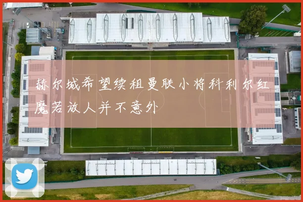 赫尔城希望续租曼联小将科利尔红魔若放人并不意外