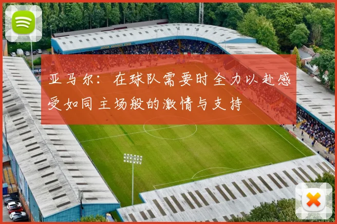 亚马尔：在球队需要时全力以赴感受如同主场般的激情与支持