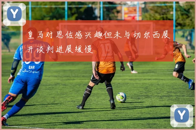 皇马对恩佐感兴趣但未与切尔西展开谈判进展缓慢