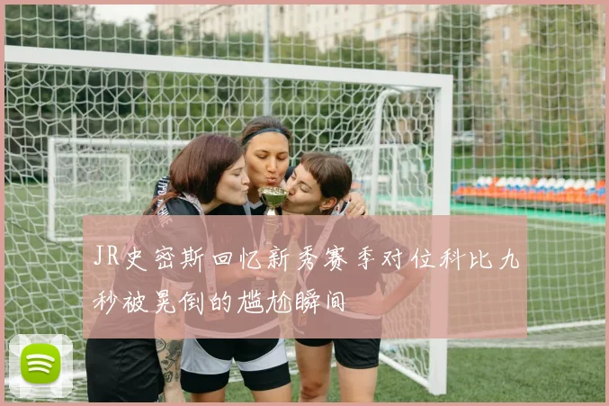 JR史密斯回忆新秀赛季对位科比九秒被晃倒的尴尬瞬间