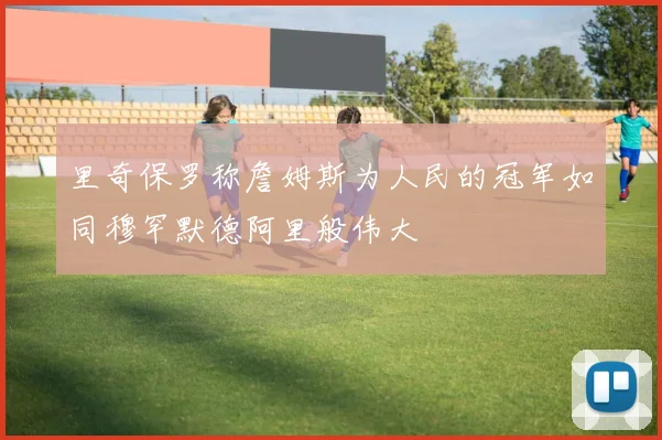里奇保罗称詹姆斯为人民的冠军如同穆罕默德阿里般伟大