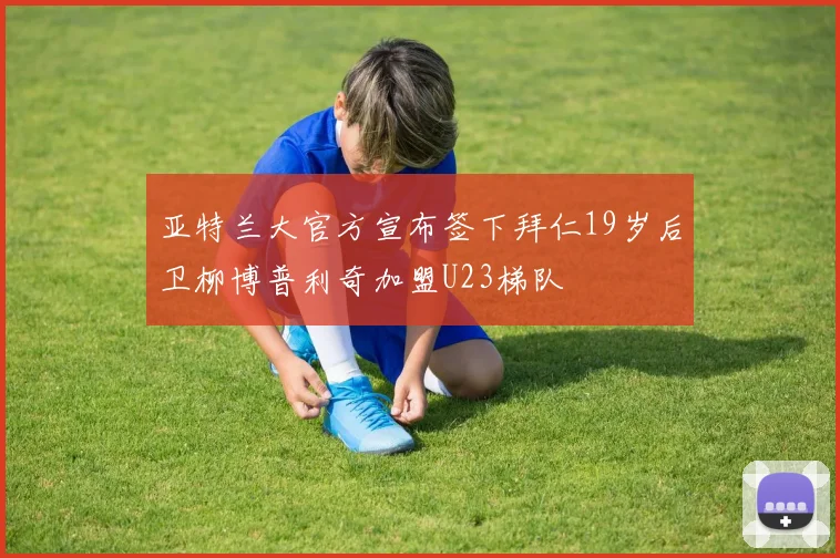 亚特兰大官方宣布签下拜仁19岁后卫柳博普利奇加盟U23梯队