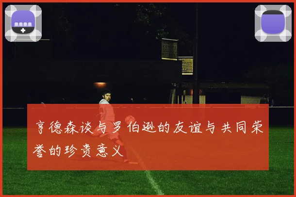 亨德森谈与罗伯逊的友谊与共同荣誉的珍贵意义