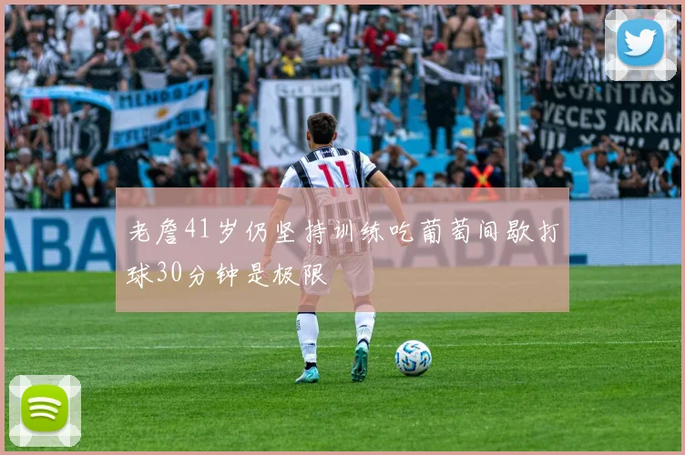 老詹41岁仍坚持训练吃葡萄间歇打球30分钟是极限