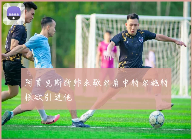阿贾克斯新帅米歇尔看中特尔施特根欲引进他