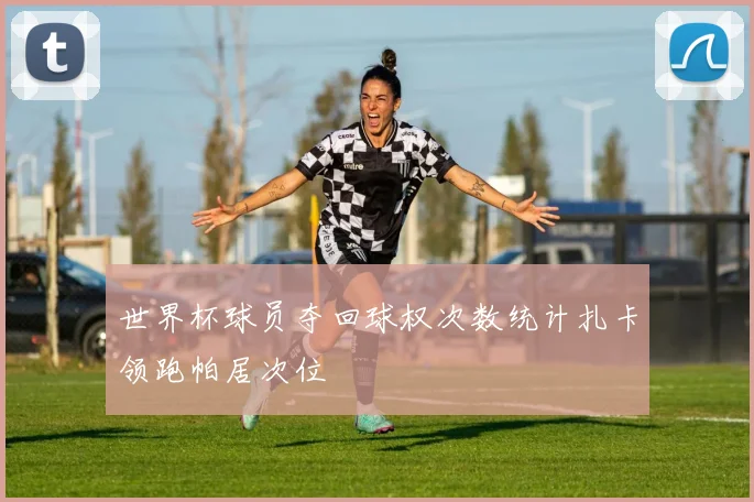 世界杯球员夺回球权次数统计扎卡领跑帕居次位