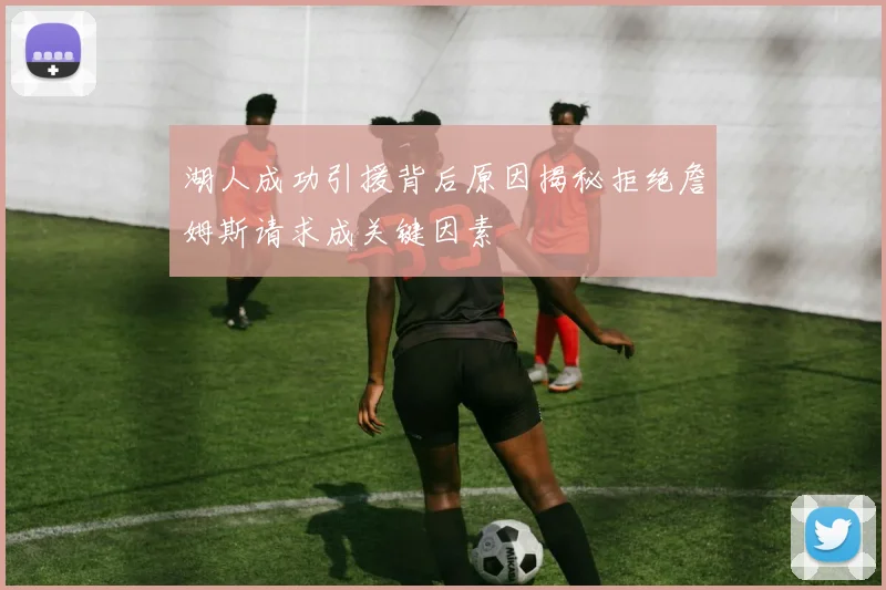 湖人成功引援背后原因揭秘拒绝詹姆斯请求成关键因素