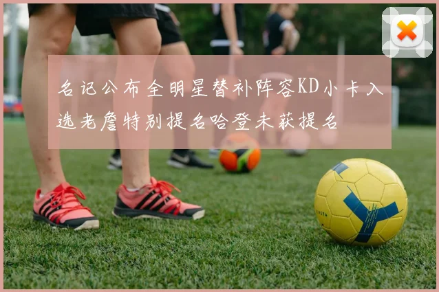 名记公布全明星替补阵容KD小卡入选老詹特别提名哈登未获提名