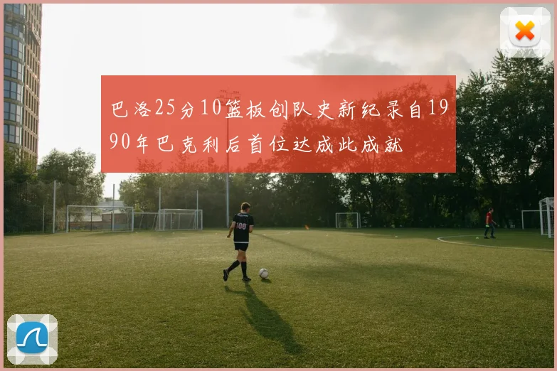 巴洛25分10篮板创队史新纪录自1990年巴克利后首位达成此成就