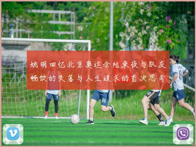 姚明回忆北京奥运会结束夜与队友畅饮的失落与人生追求的首次思考