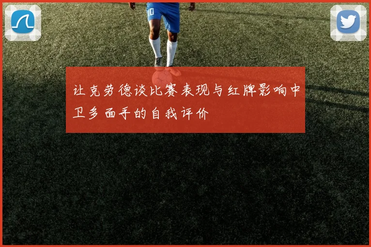 让克劳德谈比赛表现与红牌影响中卫多面手的自我评价