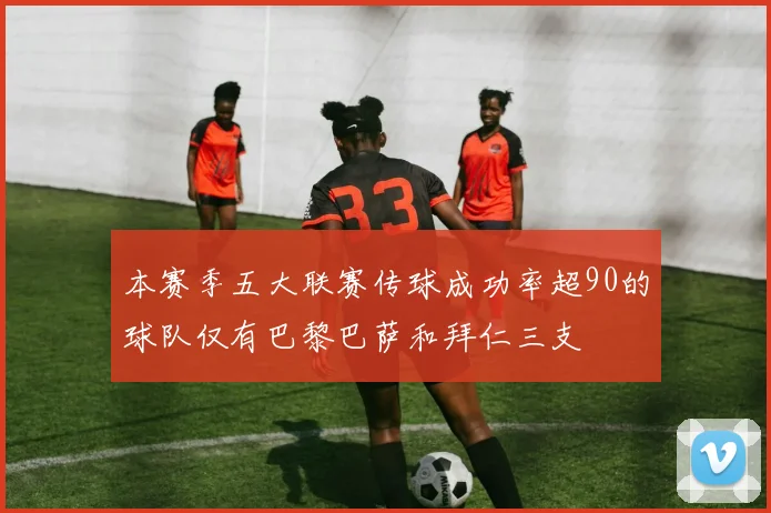 本赛季五大联赛传球成功率超90的球队仅有巴黎巴萨和拜仁三支