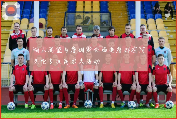 湖人渴望与詹姆斯会面老詹却在阿克伦专注高尔夫活动