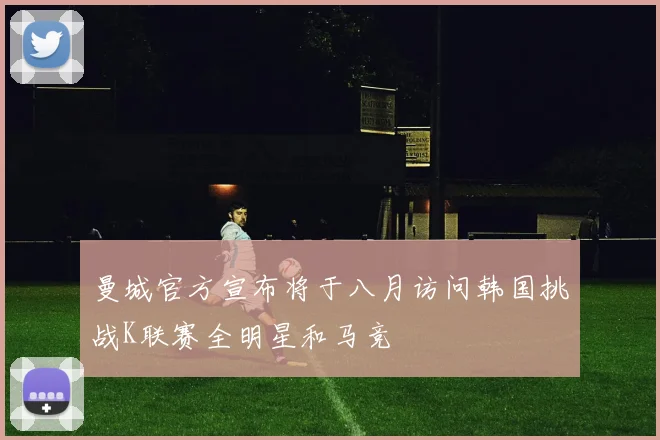 曼城官方宣布将于八月访问韩国挑战K联赛全明星和马竞