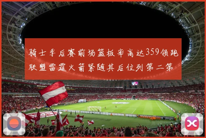 骑士季后赛前场篮板率高达359领跑联盟雷霆火箭紧随其后位列第二第三