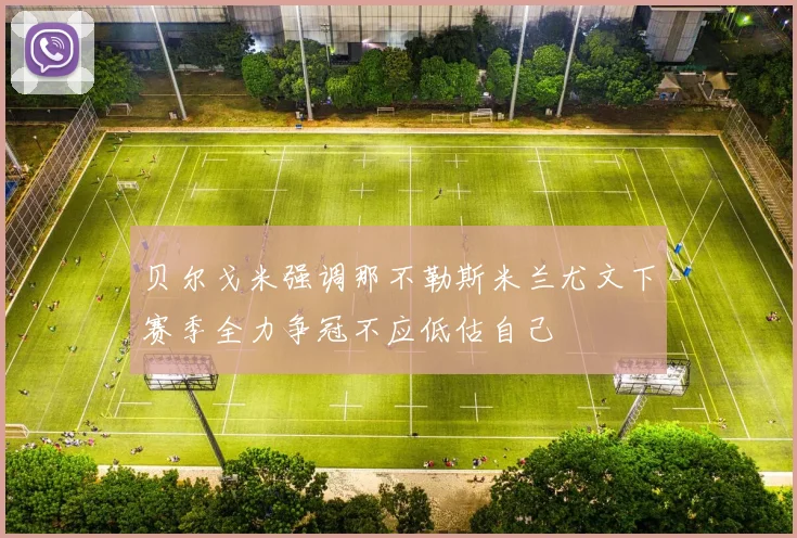 贝尔戈米强调那不勒斯米兰尤文下赛季全力争冠不应低估自己