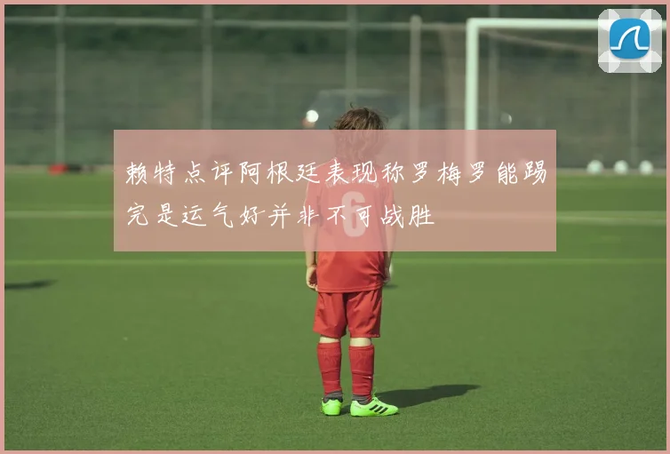 赖特点评阿根廷表现称罗梅罗能踢完是运气好并非不可战胜