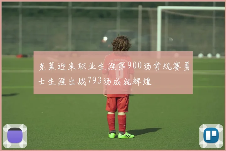 克莱迎来职业生涯第900场常规赛勇士生涯出战793场成就辉煌